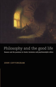 Title: Philosophy and the Good Life: Reason and the Passions in Greek, Cartesian and Psychoanalytic Ethics, Author: John Cottingham