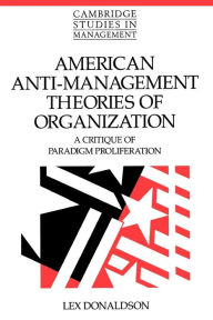 Title: American Anti-Management Theories of Organization: A Critique of Paradigm Proliferation / Edition 1, Author: Lex Donaldson