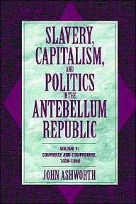 Title: Slavery, Capitalism, and Politics in the Antebellum Republic: Volume 1, Commerce and Compromise, 1820-1850 / Edition 1, Author: John Ashworth