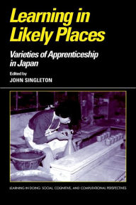 Title: Learning in Likely Places: Varieties of Apprenticeship in Japan, Author: John Singleton