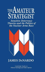 Title: The Amateur Strategist: Intuitive Deterrence Theories and the Politics of the Nuclear Arms Race, Author: James DeNardo