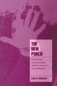 Title: The New Public: Professional Communication and the Means of Social Influence, Author: Leon H. Mayhew