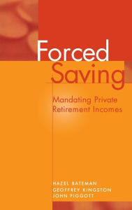 Title: Forced Saving: Mandating Private Retirement Incomes, Author: Hazel Bateman