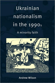 Title: Ukrainian Nationalism in the 1990s: A Minority Faith, Author: Andrew Wilson