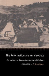 Title: The Reformation and Rural Society: The Parishes of Brandenburg-Ansbach-Kulmbach, 1528-1603, Author: C. Scott Dixon