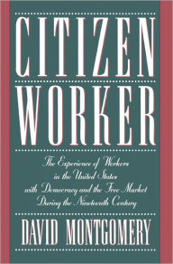 Title: Citizen Worker: The Experience of Workers in the United States with Democracy and the Free Market during the Nineteenth Century / Edition 1, Author: David Montgomery