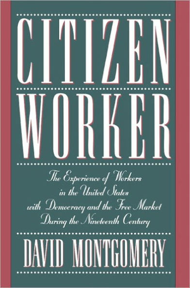 Citizen Worker: The Experience of Workers in the United States with Democracy and the Free Market during the Nineteenth Century / Edition 1