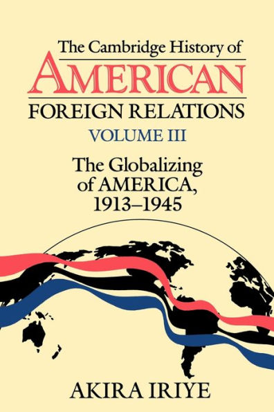 The Cambridge History of American Foreign Relations: Volume 3, The Globalizing of America, 1913-1945 / Edition 1