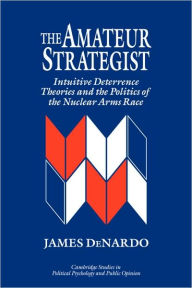 Title: The Amateur Strategist: Intuitive Deterrence Theories and the Politics of the Nuclear Arms Race / Edition 1, Author: James DeNardo