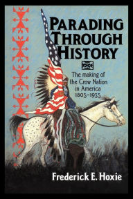 Title: Parading through History: The Making of the Crow Nation in America 1805-1935 / Edition 1, Author: Frederick E. Hoxie