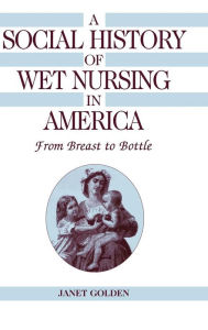 Title: A Social History of Wet Nursing in America: From Breast to Bottle / Edition 1, Author: Janet Golden