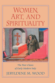 Title: Women, Art, and Spirituality: The Poor Clares of Early Modern Italy, Author: Jeryldene M. Wood