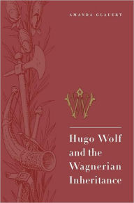 Title: Hugo Wolf and the Wagnerian Inheritance, Author: Amanda  Glauert