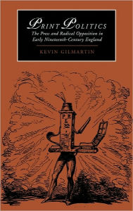 Title: Print Politics: The Press and Radical Opposition in Early Nineteenth-Century England, Author: Kevin Gilmartin