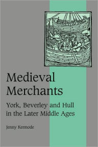 Title: Medieval Merchants: York, Beverley and Hull in the Later Middle Ages, Author: Jenny Kermode