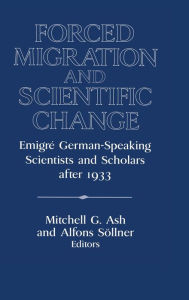 Title: Forced Migration and Scientific Change: Emigré German-Speaking Scientists and Scholars after 1933, Author: Mitchell G. Ash
