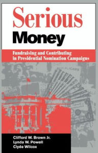 Title: Serious Money: Fundraising and Contributing in Presidential Nomination Campaigns / Edition 1, Author: Clifford W. Brown
