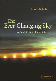 Title: The Ever-Changing Sky: A Guide to the Celestial Sphere / Edition 1, Author: James B. Kaler