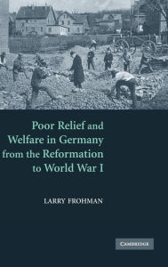 Title: Poor Relief and Welfare in Germany from the Reformation to World War I, Author: Larry Frohman