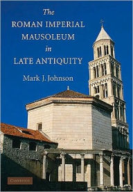Title: The Roman Imperial Mausoleum in Late Antiquity, Author: Mark J. Johnson