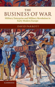 Title: The Business of War: Military Enterprise and Military Revolution in Early Modern Europe, Author: David Parrott