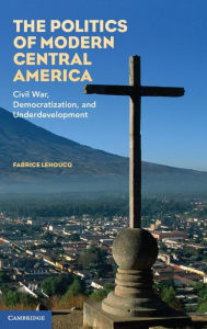 Title: The Politics of Modern Central America: Civil War, Democratization, and Underdevelopment, Author: Fabrice Lehoucq