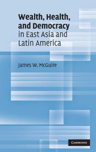 Title: Wealth, Health, and Democracy in East Asia and Latin America, Author: James W. McGuire