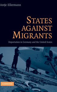 Title: States Against Migrants: Deportation in Germany and the United States, Author: Antje Ellermann