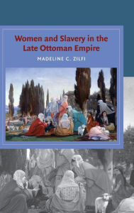 Title: Women and Slavery in the Late Ottoman Empire: The Design of Difference, Author: Madeline Zilfi