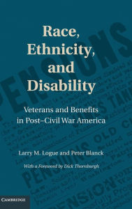 Title: Race, Ethnicity, and Disability: Veterans and Benefits in Post-Civil War America, Author: Larry M. Logue