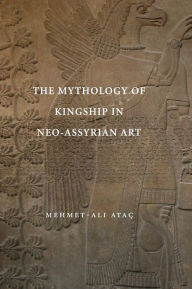 Title: The Mythology of Kingship in Neo-Assyrian Art, Author: Mehmet-Ali Ataç