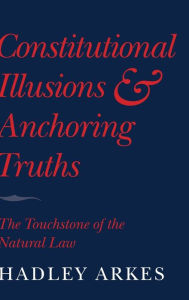 Title: Constitutional Illusions and Anchoring Truths: The Touchstone of the Natural Law, Author: Hadley Arkes