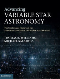 Title: Advancing Variable Star Astronomy: The Centennial History of the American Association of Variable Star Observers, Author: Thomas R. Williams