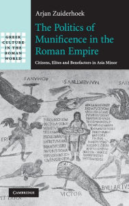 Title: The Politics of Munificence in the Roman Empire: Citizens, Elites and Benefactors in Asia Minor, Author: Arjan Zuiderhoek