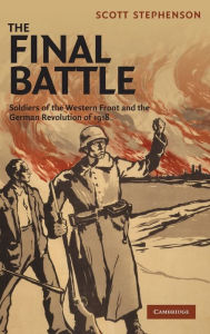 Title: The Final Battle: Soldiers of the Western Front and the German Revolution of 1918, Author: Scott Stephenson