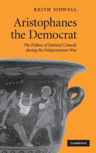 Title: Aristophanes the Democrat: The Politics of Satirical Comedy during the Peloponnesian War, Author: Keith Sidwell