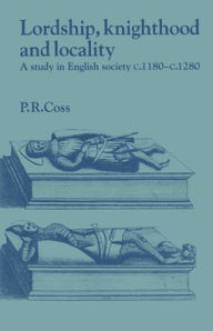 Title: Lordship, Knighthood and Locality: A Study in English Society, c.1180-1280, Author: Peter R. Coss