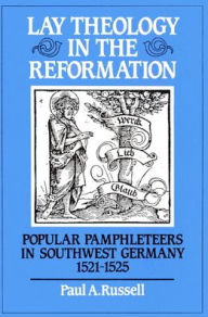 Title: Lay Theology in the Reformation: Popular Pamphleteers in Southwest Germany 1521-1525, Author: Paul A. Russell