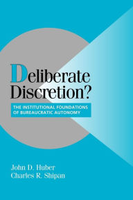 Title: Deliberate Discretion?: The Institutional Foundations of Bureaucratic Autonomy / Edition 1, Author: John D. Huber