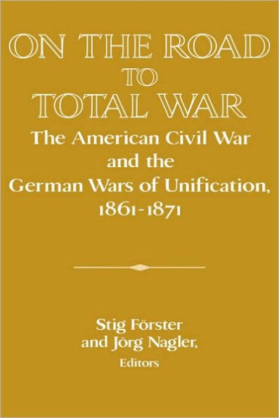 On the Road to Total War: The American Civil War and the German Wars of Unification, 1861-1871 / Edition 1