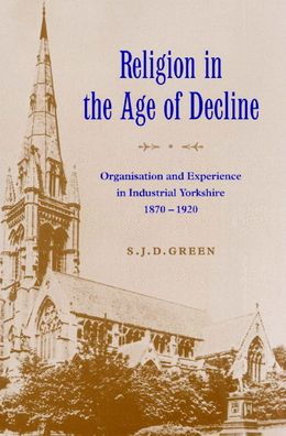 Religion in the Age of Decline: Organisation and Experience in Industrial Yorkshire, 1870-1920