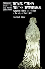 Title: Thomas Starkey and the Commonwealth: Humanist Politics and Religion in the Reign of Henry VIII, Author: Thomas Mayer