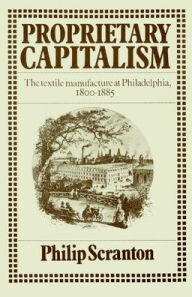 Title: Proprietary Capitalism: The Textile Manufacture at Philadelphia, 1800-1885, Author: Philip Scranton
