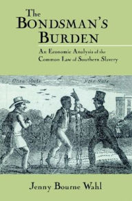 Title: The Bondsman's Burden: An Economic Analysis of the Common Law of Southern Slavery / Edition 1, Author: Jenny Bourne Wahl