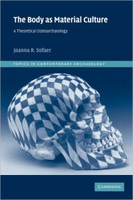 Title: The Body as Material Culture: A Theoretical Osteoarchaeology / Edition 1, Author: Joanna R. Sofaer