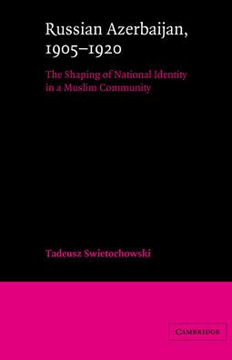 Russian Azerbaijan, 1905-1920: The Shaping of a National Identity in a Muslim Community