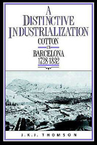 Title: A Distinctive Industrialization: Cotton in Barcelona 1728-1832, Author: J. K. J. Thomson