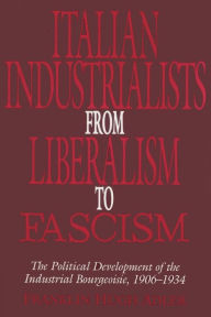 Title: Italian Industrialists from Liberalism to Fascism: The Political Development of the Industrial Bourgeoisie, 1906-34 / Edition 1, Author: Franklin Hugh Adler