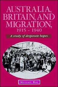 Title: Australia, Britain and Migration, 1915-1940: A Study of Desperate Hopes, Author: Michael Roe