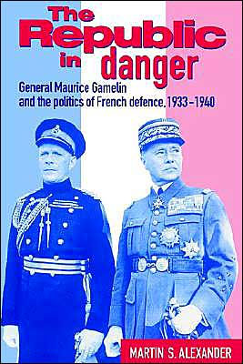 The Republic in Danger: General Maurice Gamelin and the Politics of French Defence, 1933-1940